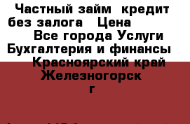 Частный займ, кредит без залога › Цена ­ 1 500 000 - Все города Услуги » Бухгалтерия и финансы   . Красноярский край,Железногорск г.